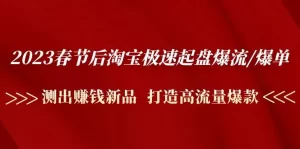 2023春节后淘宝极速起盘爆流/爆单：测出赚钱新品 打造高流量爆款-网课资源站