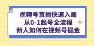 视频号直播快速入局:从0-1起号全流程,新人如何在视频号掘金!-网课资源站