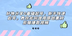 好物分享0基础起号,新手快速起号,教你如何使用原创素材剪辑爆款视频-网课资源站