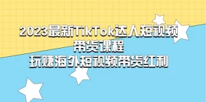 2023最新TikTok·达人短视频带货课程,玩赚海外短视频带货·红利-网课资源站