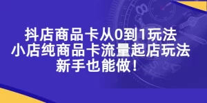 抖店商品卡从0到1玩法,小店纯商品卡流量起店玩法,新手也能做!-网课资源站