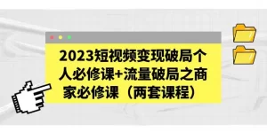 2023短视频变现破局个人必修课+流量破局之商家必修课(两套课程)-网课资源站
