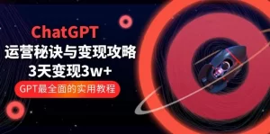 ChatGPT运营-秘诀与变现攻略:3天变现1w+ GPT最全面的实用教程(100节课)-网课资源站