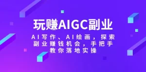 玩赚AIGC副业-AI写作、AI绘画,探索副业赚钱机会,手把手教你落地实操-网课资源站