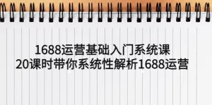 1688运营基础入门系统课,20课时带你系统性解析1688运营-网课资源站