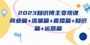 2023知识博主变现实战进阶课:商业篇+流量篇+直播篇+知识篇+运营篇-网课资源站