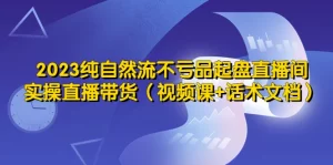 2023纯自然流不亏品起盘直播间,实操直播带货(视频课+话术文档)-网课资源站